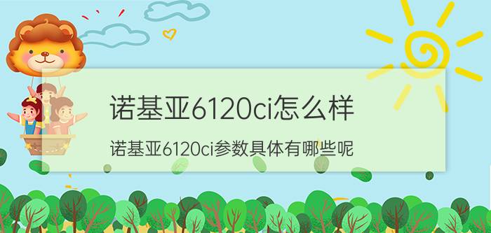 诺基亚6120ci怎么样 诺基亚6120ci参数具体有哪些呢